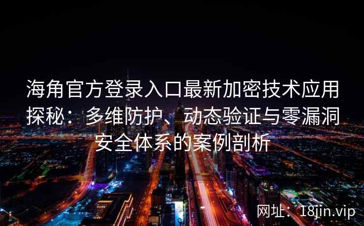 海角官方登录入口最新加密技术应用探秘：多维防护、动态验证与零漏洞安全体系的案例剖析