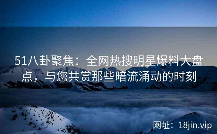 51八卦聚焦：全网热搜明星爆料大盘点，与您共赏那些暗流涌动的时刻