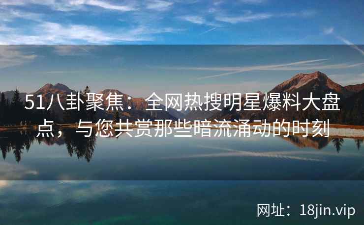 51八卦聚焦：全网热搜明星爆料大盘点，与您共赏那些暗流涌动的时刻