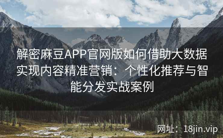 解密麻豆APP官网版如何借助大数据实现内容精准营销：个性化推荐与智能分发实战案例