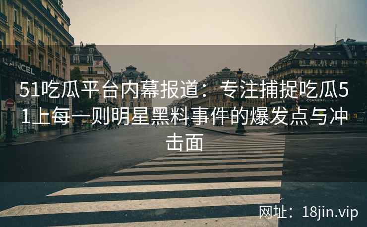51吃瓜平台内幕报道：专注捕捉吃瓜51上每一则明星黑料事件的爆发点与冲击面