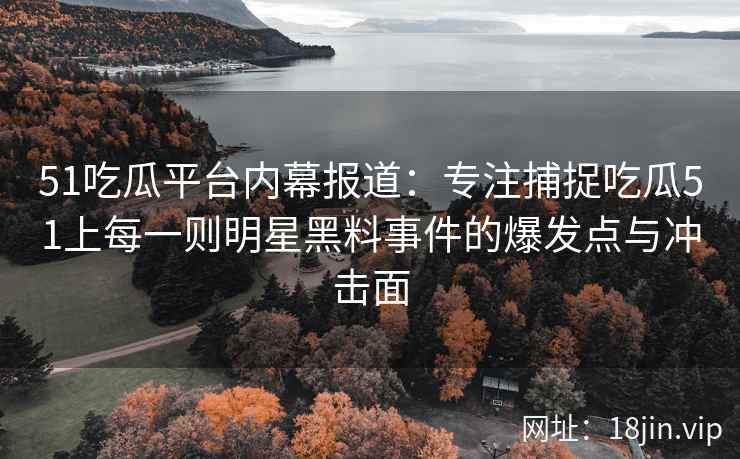 51吃瓜平台内幕报道：专注捕捉吃瓜51上每一则明星黑料事件的爆发点与冲击面