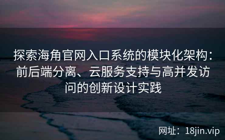 探索海角官网入口系统的模块化架构：前后端分离、云服务支持与高并发访问的创新设计实践