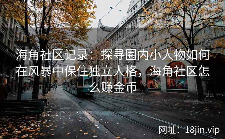 海角社区记录：探寻圈内小人物如何在风暴中保住独立人格，海角社区怎么赚金币