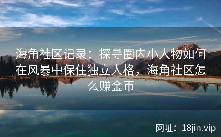 海角社区记录：探寻圈内小人物如何在风暴中保住独立人格，海角社区怎么赚金币