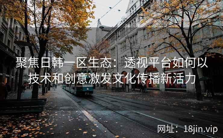 聚焦日韩一区生态：透视平台如何以技术和创意激发文化传播新活力