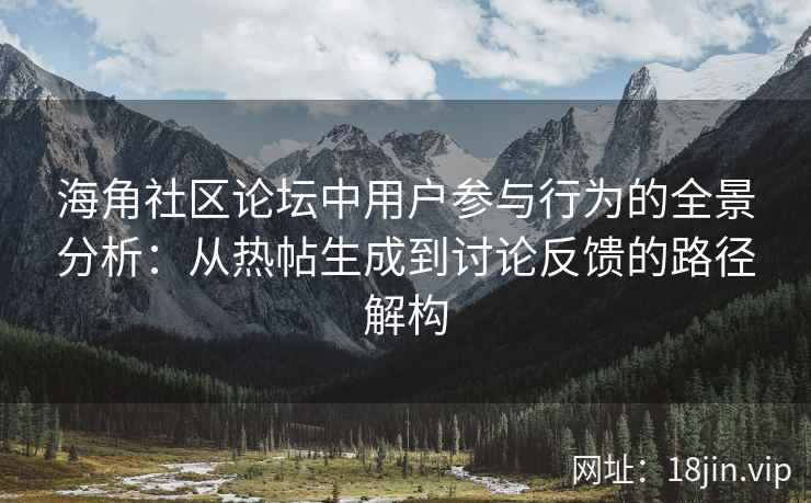 海角社区论坛中用户参与行为的全景分析：从热帖生成到讨论反馈的路径解构