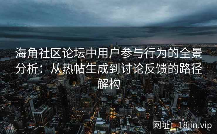 海角社区论坛中用户参与行为的全景分析：从热帖生成到讨论反馈的路径解构
