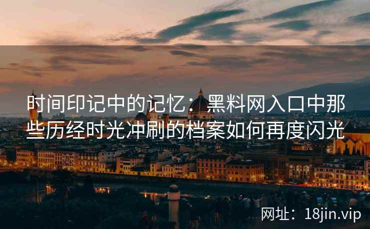 时间印记中的记忆：黑料网入口中那些历经时光冲刷的档案如何再度闪光