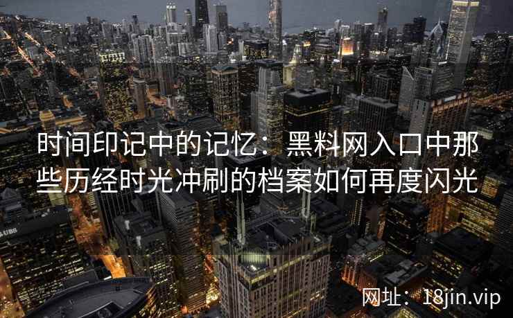 时间印记中的记忆：黑料网入口中那些历经时光冲刷的档案如何再度闪光