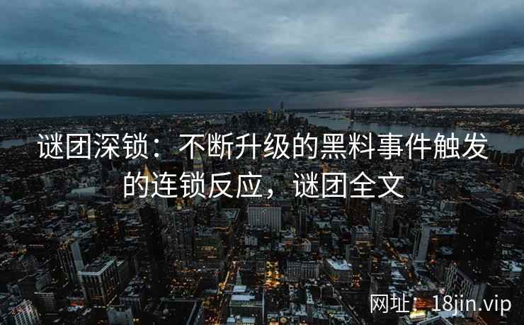 谜团深锁：不断升级的黑料事件触发的连锁反应，谜团全文