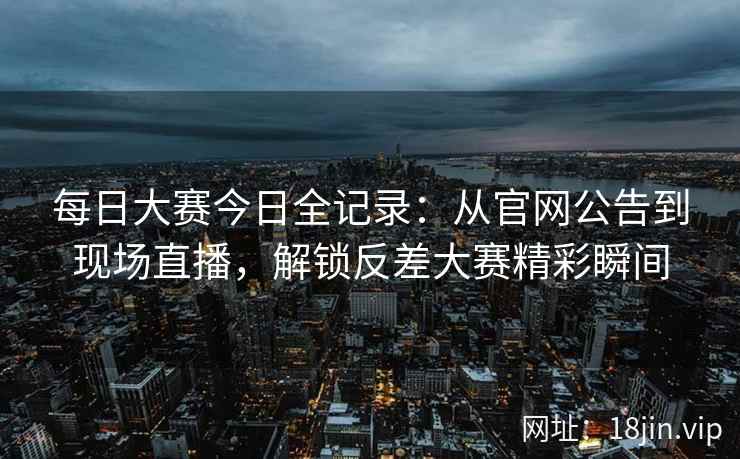 每日大赛今日全记录：从官网公告到现场直播，解锁反差大赛精彩瞬间