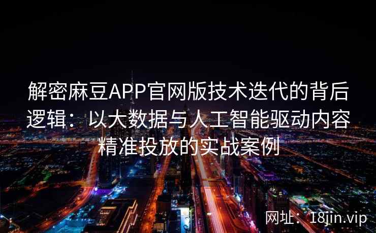 解密麻豆APP官网版技术迭代的背后逻辑：以大数据与人工智能驱动内容精准投放的实战案例