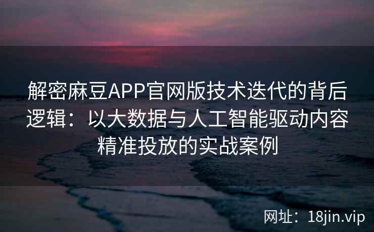 解密麻豆APP官网版技术迭代的背后逻辑：以大数据与人工智能驱动内容精准投放的实战案例