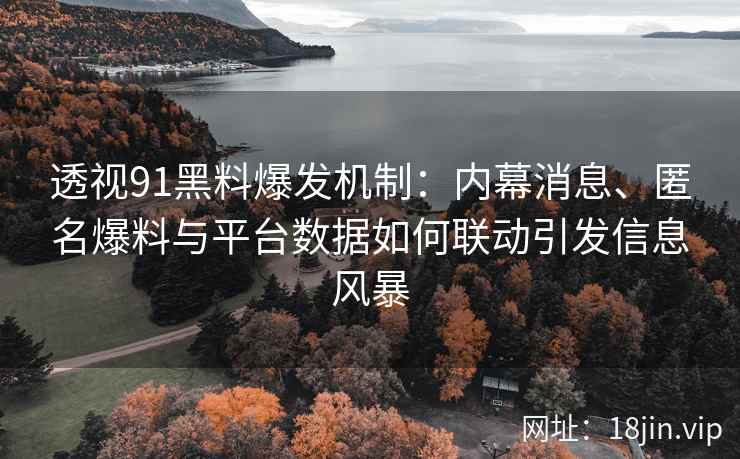 透视91黑料爆发机制：内幕消息、匿名爆料与平台数据如何联动引发信息风暴