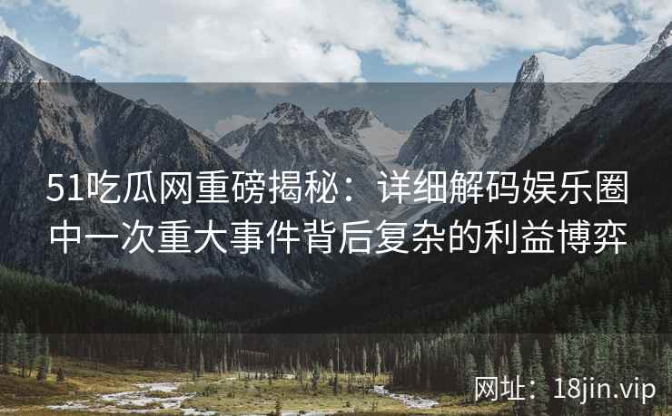 51吃瓜网重磅揭秘：详细解码娱乐圈中一次重大事件背后复杂的利益博弈