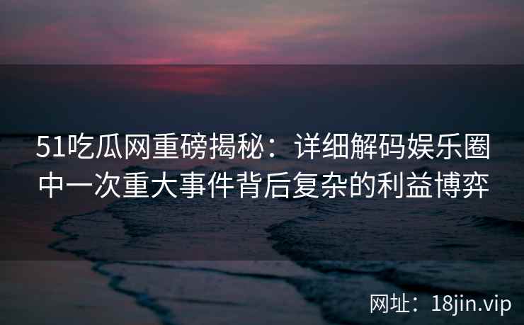 51吃瓜网重磅揭秘：详细解码娱乐圈中一次重大事件背后复杂的利益博弈