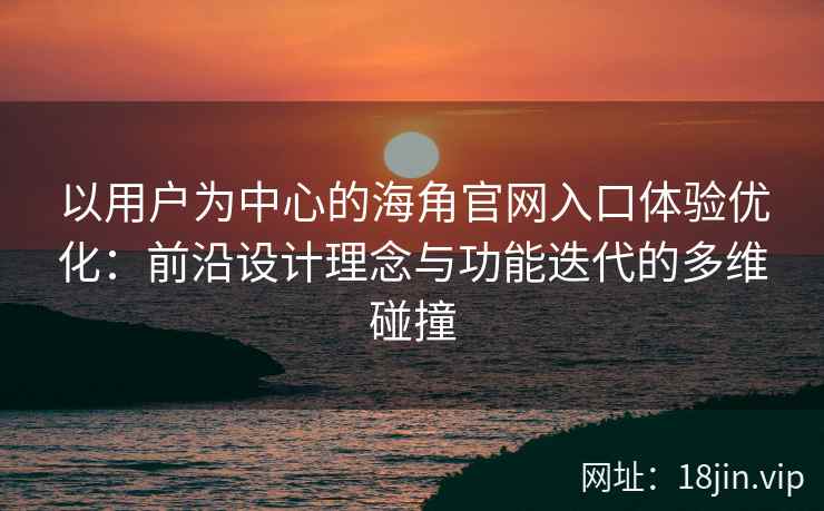 以用户为中心的海角官网入口体验优化：前沿设计理念与功能迭代的多维碰撞