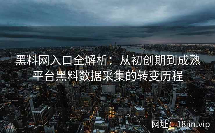 黑料网入口全解析：从初创期到成熟平台黑料数据采集的转变历程