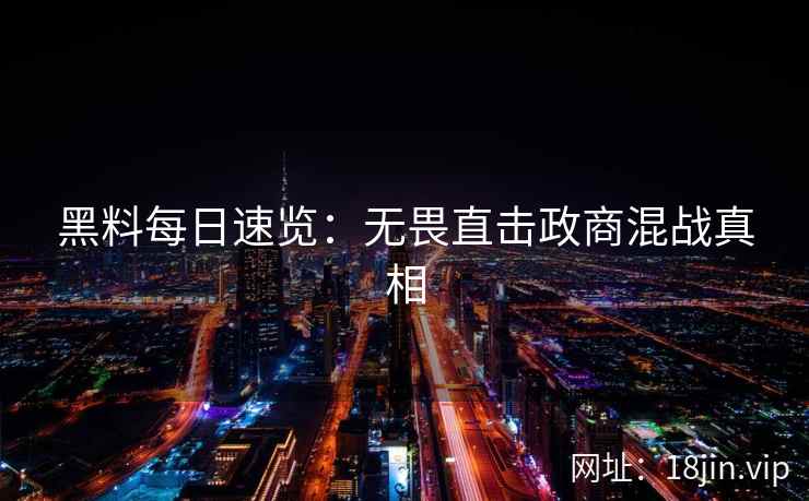 黑料每日速览：无畏直击政商混战真相