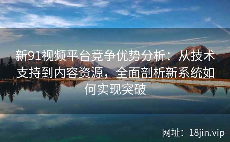 新91视频平台竞争优势分析：从技术支持到内容资源，全面剖析新系统如何实现突破