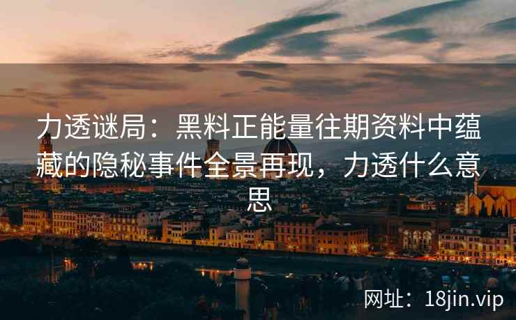 力透谜局：黑料正能量往期资料中蕴藏的隐秘事件全景再现，力透什么意思