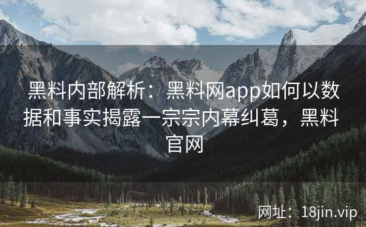 黑料内部解析：黑料网app如何以数据和事实揭露一宗宗内幕纠葛，黑料 官网