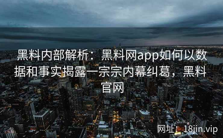 黑料内部解析：黑料网app如何以数据和事实揭露一宗宗内幕纠葛，黑料 官网