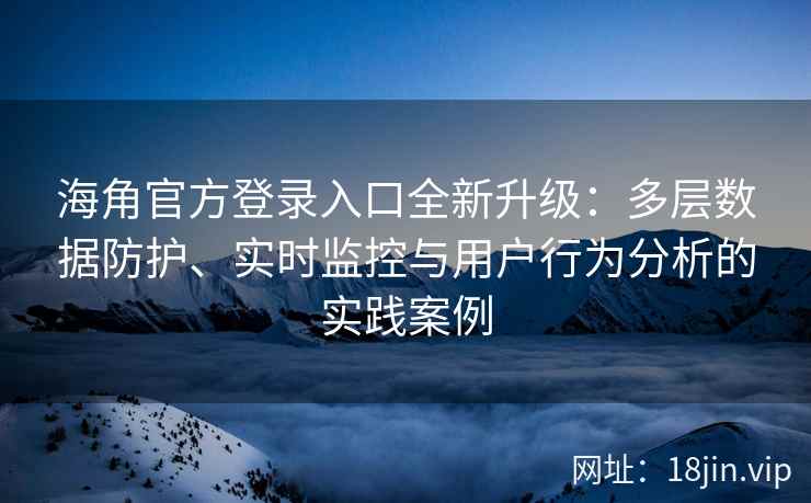 海角官方登录入口全新升级：多层数据防护、实时监控与用户行为分析的实践案例