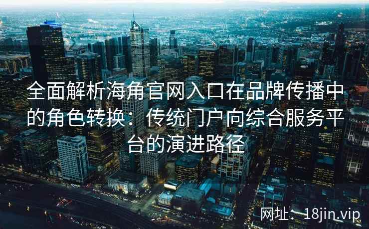全面解析海角官网入口在品牌传播中的角色转换：传统门户向综合服务平台的演进路径
