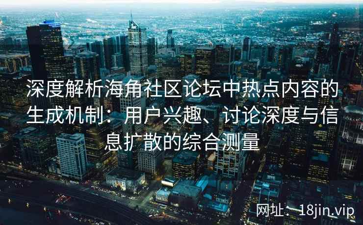 深度解析海角社区论坛中热点内容的生成机制：用户兴趣、讨论深度与信息扩散的综合测量