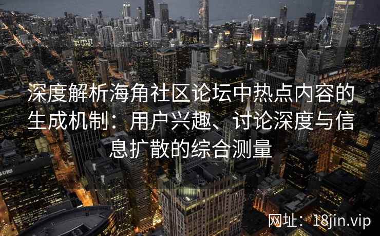 深度解析海角社区论坛中热点内容的生成机制：用户兴趣、讨论深度与信息扩散的综合测量