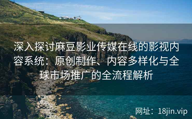 深入探讨麻豆影业传媒在线的影视内容系统：原创制作、内容多样化与全球市场推广的全流程解析