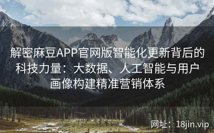 解密麻豆APP官网版智能化更新背后的科技力量：大数据、人工智能与用户画像构建精准营销体系