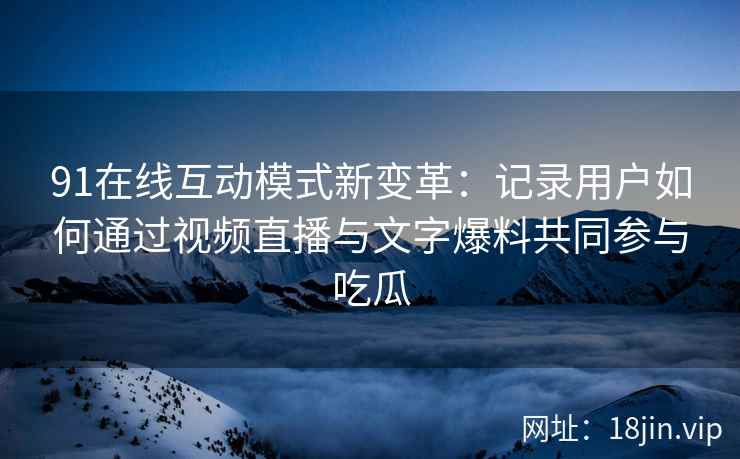 91在线互动模式新变革：记录用户如何通过视频直播与文字爆料共同参与吃瓜