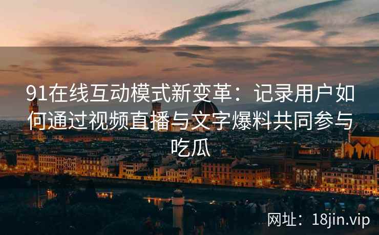 91在线互动模式新变革：记录用户如何通过视频直播与文字爆料共同参与吃瓜