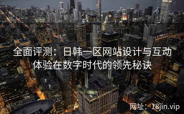 全面评测：日韩一区网站设计与互动体验在数字时代的领先秘诀