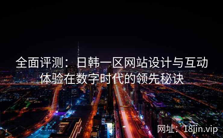 全面评测：日韩一区网站设计与互动体验在数字时代的领先秘诀