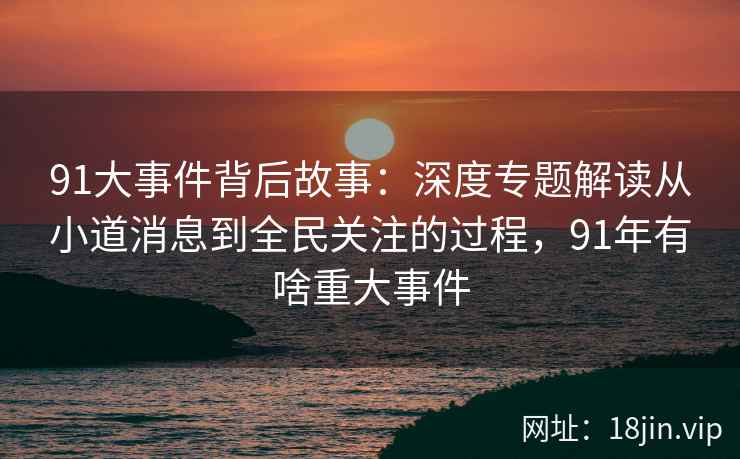 91大事件背后故事：深度专题解读从小道消息到全民关注的过程，91年有啥重大事件