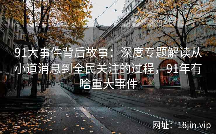 91大事件背后故事：深度专题解读从小道消息到全民关注的过程，91年有啥重大事件