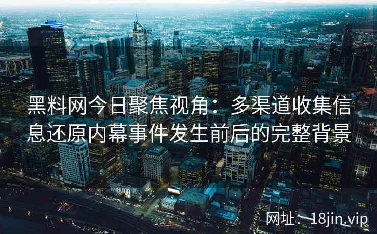 黑料网今日聚焦视角：多渠道收集信息还原内幕事件发生前后的完整背景