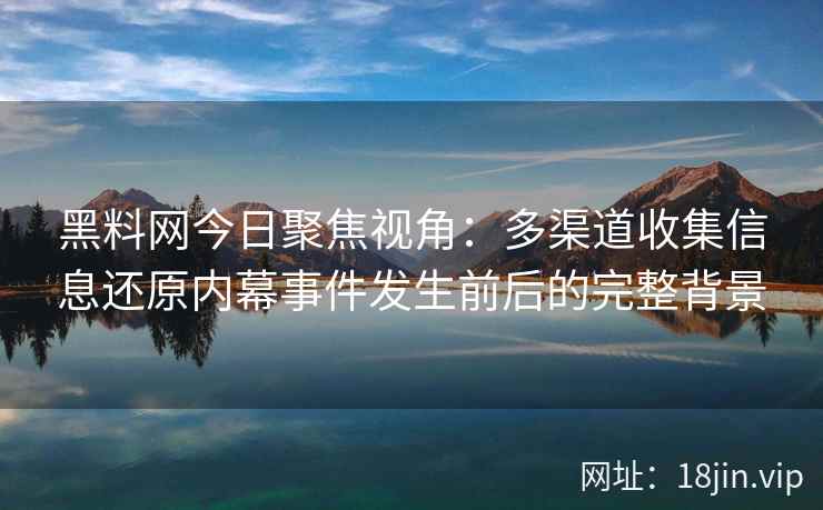 黑料网今日聚焦视角：多渠道收集信息还原内幕事件发生前后的完整背景
