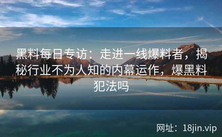 黑料每日专访：走进一线爆料者，揭秘行业不为人知的内幕运作，爆黑料犯法吗
