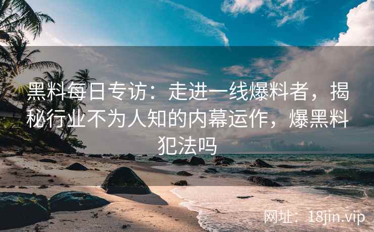 黑料每日专访：走进一线爆料者，揭秘行业不为人知的内幕运作，爆黑料犯法吗