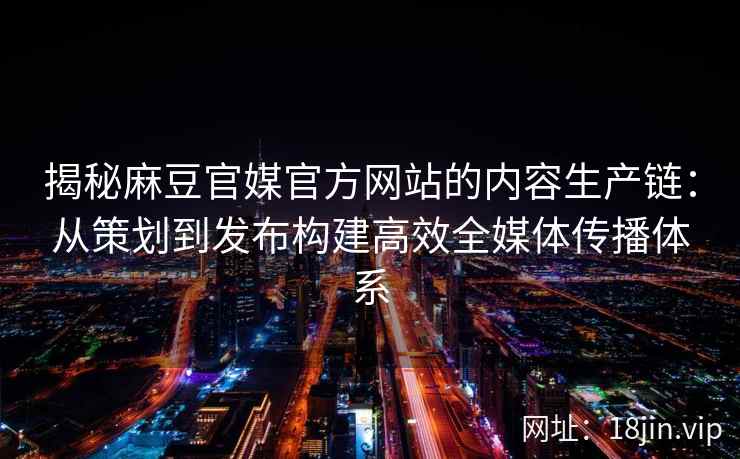 揭秘麻豆官媒官方网站的内容生产链：从策划到发布构建高效全媒体传播体系
