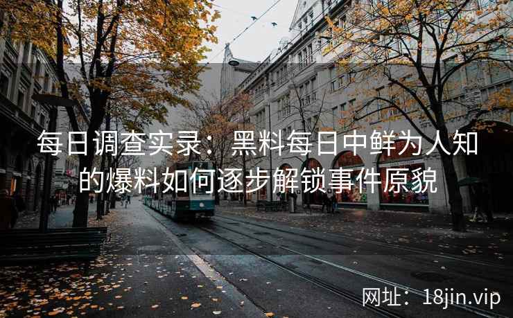 每日调查实录：黑料每日中鲜为人知的爆料如何逐步解锁事件原貌