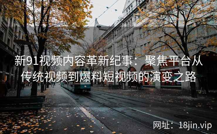 新91视频内容革新纪事：聚焦平台从传统视频到爆料短视频的演变之路