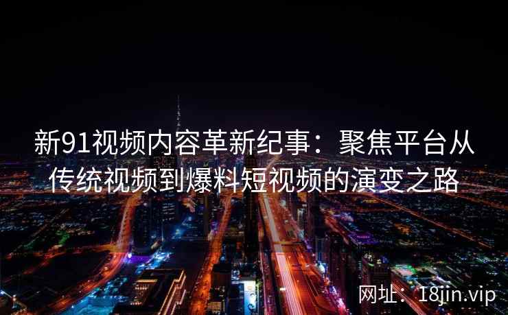 新91视频内容革新纪事：聚焦平台从传统视频到爆料短视频的演变之路