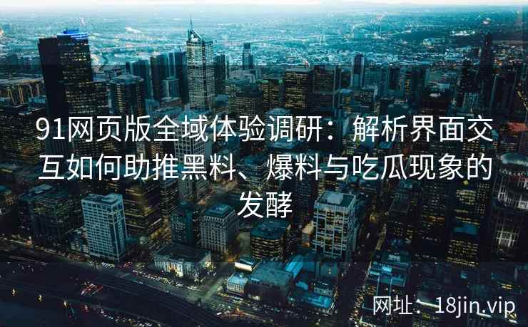 91网页版全域体验调研：解析界面交互如何助推黑料、爆料与吃瓜现象的发酵