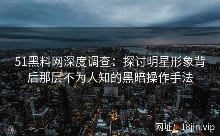 51黑料网深度调查：探讨明星形象背后那层不为人知的黑暗操作手法